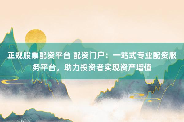 正规股票配资平台 配资门户：一站式专业配资服务平台，助力投资者实现资产增值