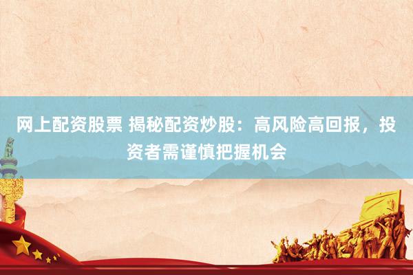 网上配资股票 揭秘配资炒股：高风险高回报，投资者需谨慎把握机会