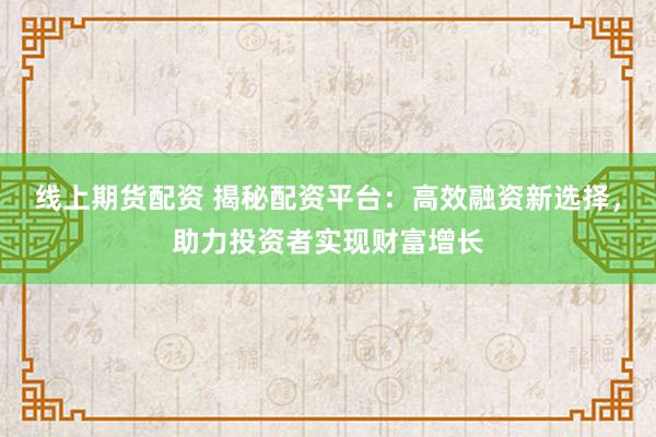 线上期货配资 揭秘配资平台：高效融资新选择，助力投资者实现财富增长