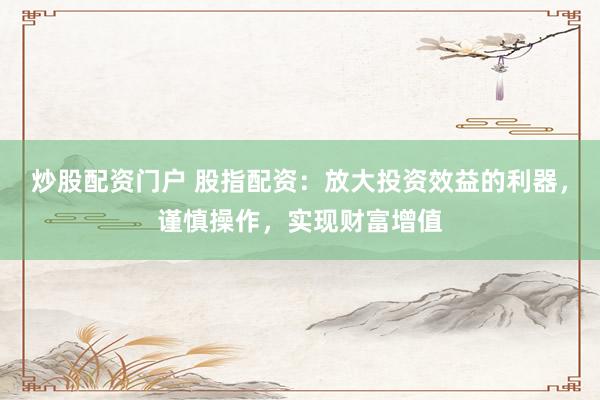 炒股配资门户 股指配资：放大投资效益的利器，谨慎操作，实现财富增值