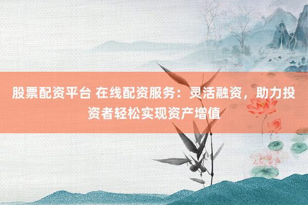 股票配资平台 在线配资服务：灵活融资，助力投资者轻松实现资产增值