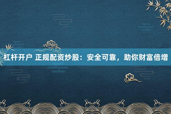 杠杆开户 正规配资炒股：安全可靠，助你财富倍增