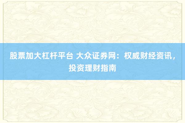 股票加大杠杆平台 大众证券网：权威财经资讯，投资理财指南