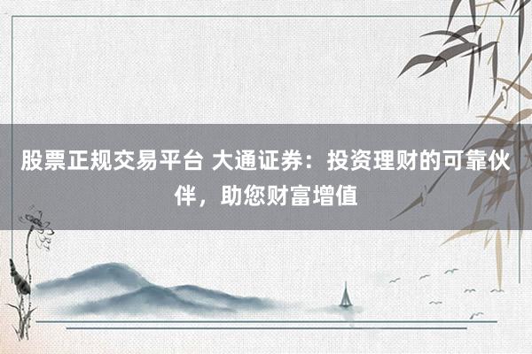 股票正规交易平台 大通证券：投资理财的可靠伙伴，助您财富增值