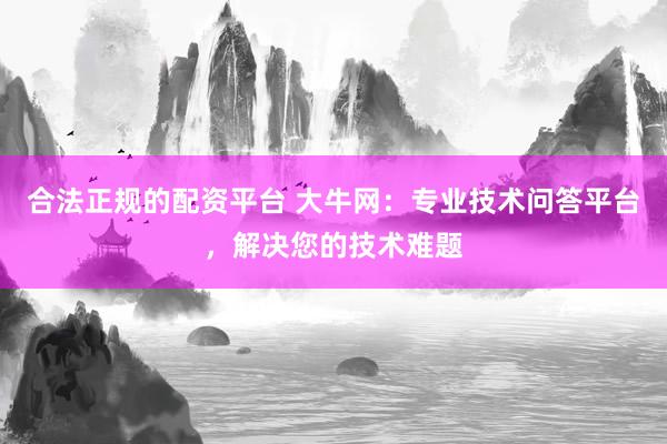 合法正规的配资平台 大牛网：专业技术问答平台，解决您的技术难题