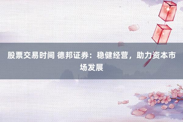 股票交易时间 德邦证券：稳健经营，助力资本市场发展