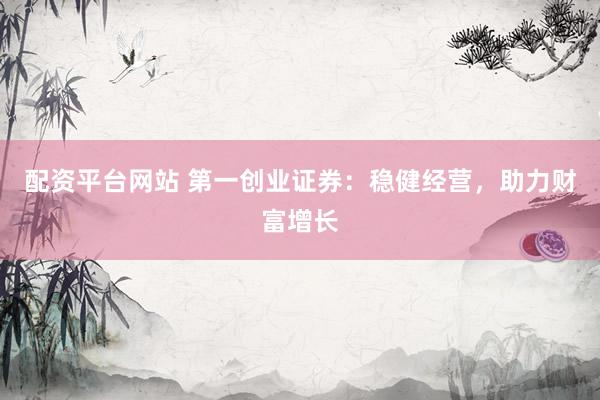 配资平台网站 第一创业证券：稳健经营，助力财富增长