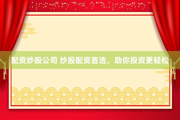 配资炒股公司 炒股配资首选，助你投资更轻松