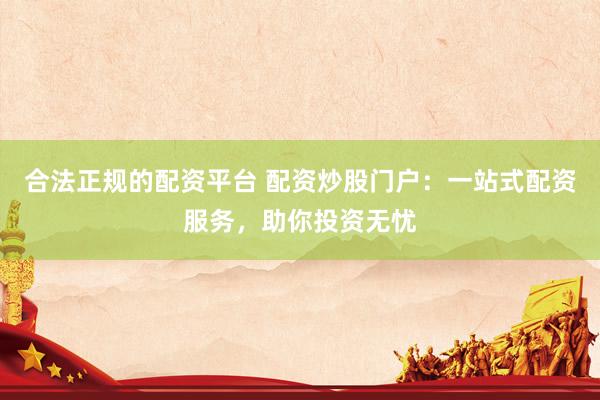 合法正规的配资平台 配资炒股门户：一站式配资服务，助你投资无忧