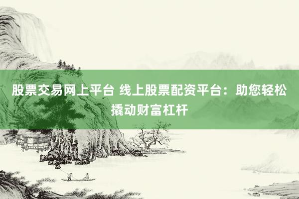 股票交易网上平台 线上股票配资平台：助您轻松撬动财富杠杆