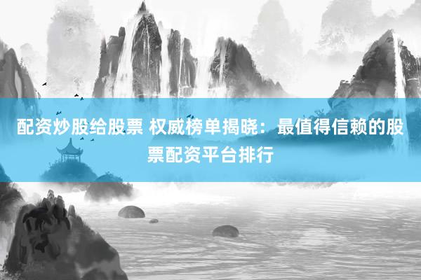 配资炒股给股票 权威榜单揭晓：最值得信赖的股票配资平台排行