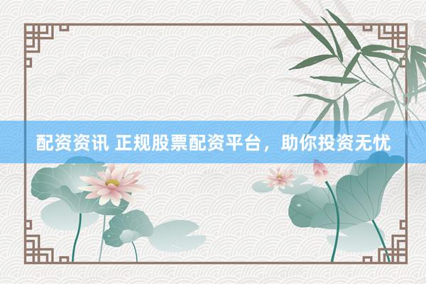 配资资讯 正规股票配资平台，助你投资无忧