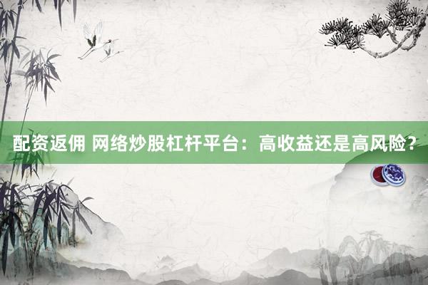 配资返佣 网络炒股杠杆平台：高收益还是高风险？