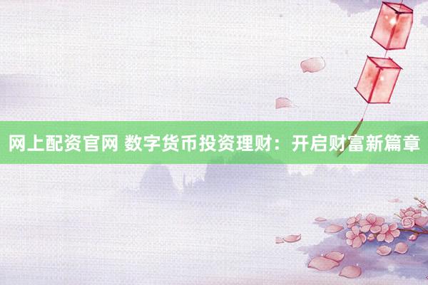 网上配资官网 数字货币投资理财：开启财富新篇章