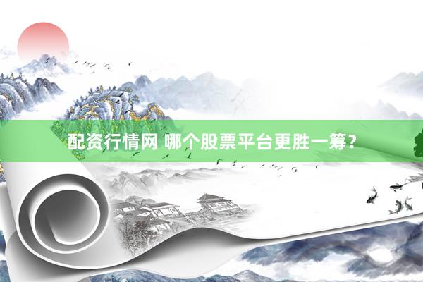 配资行情网 哪个股票平台更胜一筹？