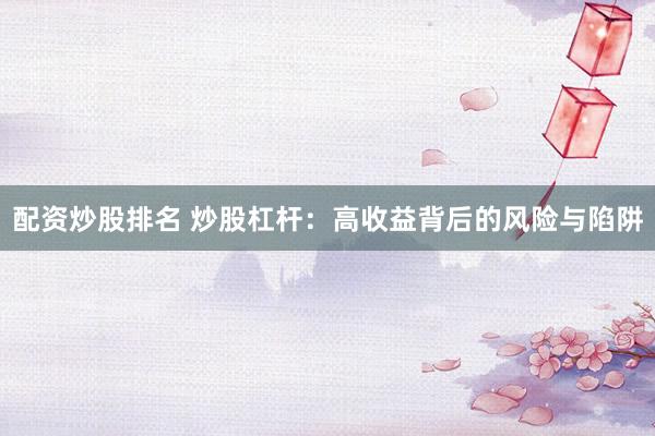 配资炒股排名 炒股杠杆：高收益背后的风险与陷阱