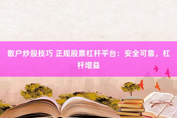 散户炒股技巧 正规股票杠杆平台：安全可靠，杠杆增益