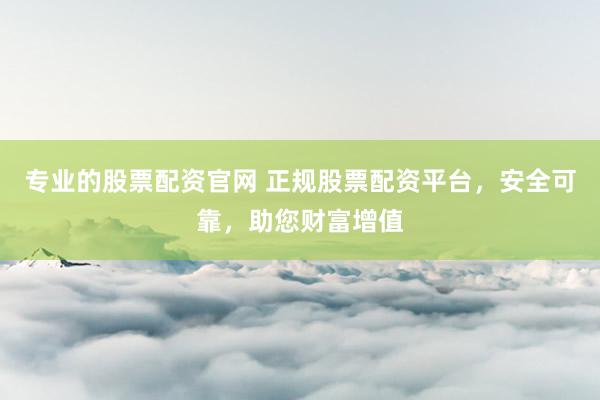 专业的股票配资官网 正规股票配资平台，安全可靠，助您财富增值