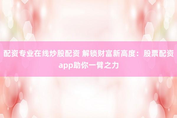 配资专业在线炒股配资 解锁财富新高度：股票配资app助你一臂之力