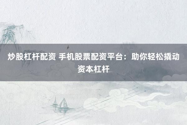 炒股杠杆配资 手机股票配资平台：助你轻松撬动资本杠杆
