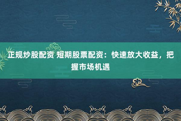 正规炒股配资 短期股票配资：快速放大收益，把握市场机遇