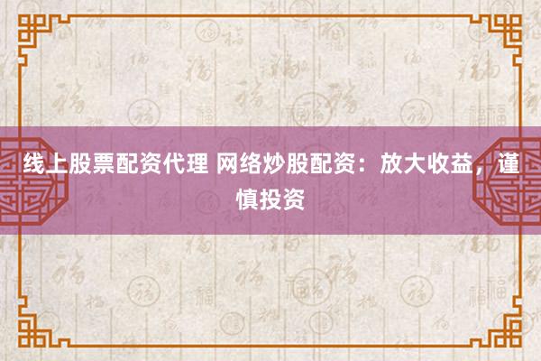 线上股票配资代理 网络炒股配资：放大收益，谨慎投资