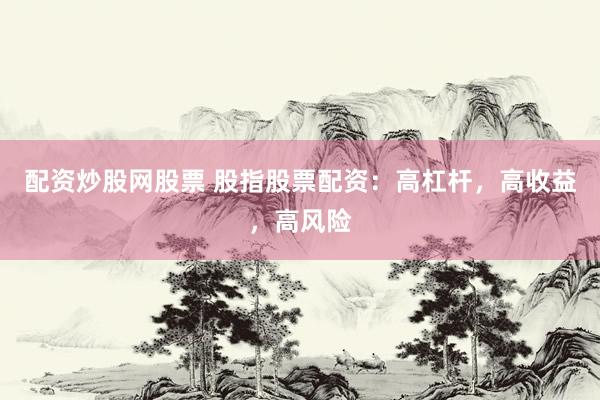 配资炒股网股票 股指股票配资：高杠杆，高收益，高风险