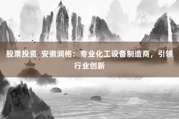 股票投资  安徽润格：专业化工设备制造商，引领行业创新