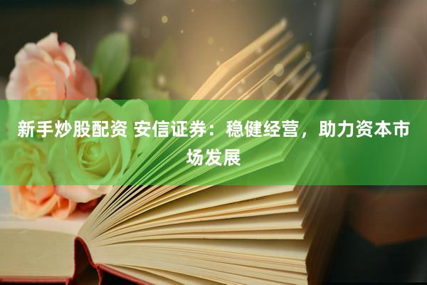 新手炒股配资 安信证券：稳健经营，助力资本市场发展
