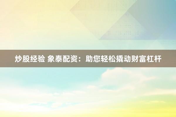 炒股经验 象泰配资：助您轻松撬动财富杠杆