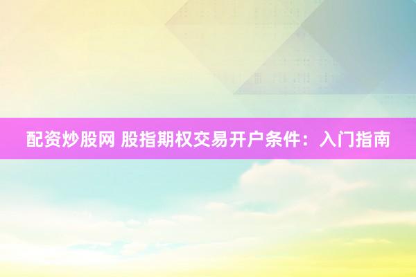 配资炒股网 股指期权交易开户条件：入门指南