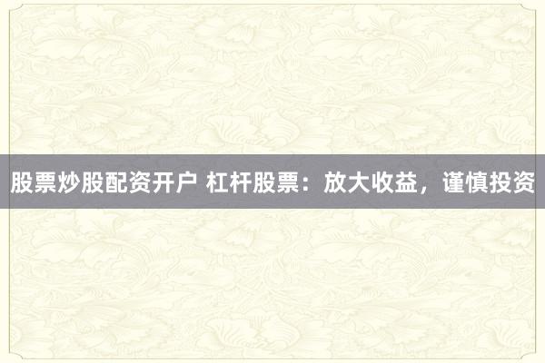 股票炒股配资开户 杠杆股票：放大收益，谨慎投资