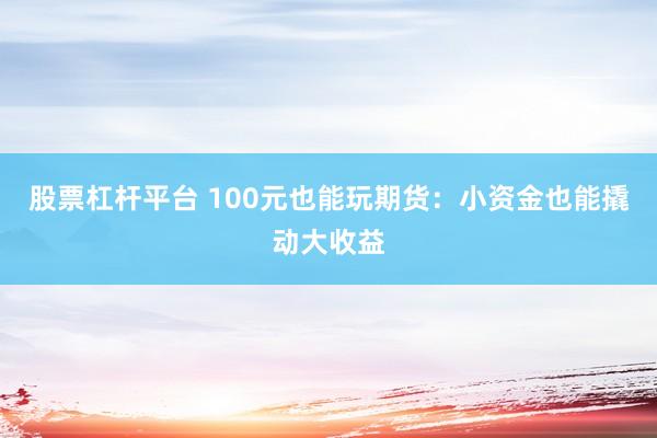 股票杠杆平台 100元也能玩期货：小资金也能撬动大收益
