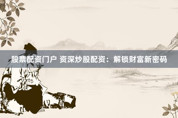 股票配资门户 资深炒股配资：解锁财富新密码