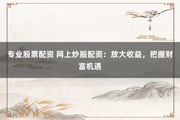 专业股票配资 网上炒股配资：放大收益，把握财富机遇