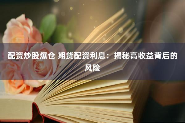 配资炒股爆仓 期货配资利息：揭秘高收益背后的风险