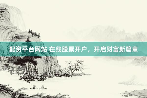 配资平台网站 在线股票开户，开启财富新篇章