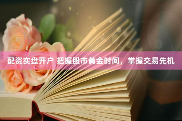 配资实盘开户 把握股市黄金时间，掌握交易先机