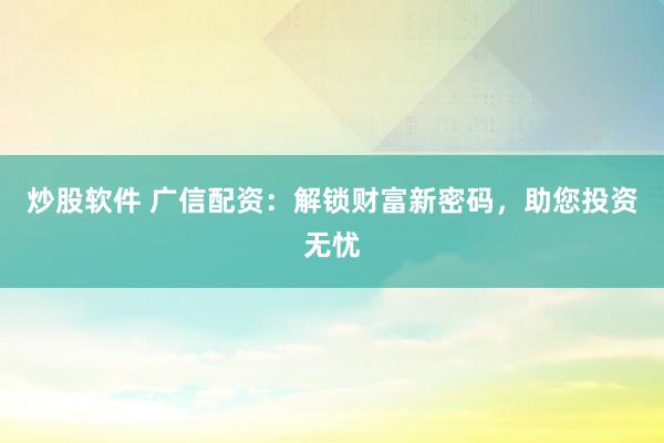 炒股软件 广信配资：解锁财富新密码，助您投资无忧