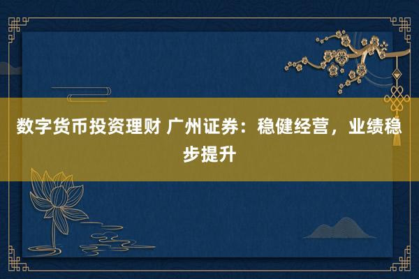 数字货币投资理财 广州证券：稳健经营，业绩稳步提升