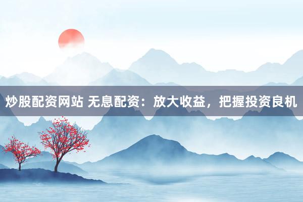 炒股配资网站 无息配资：放大收益，把握投资良机