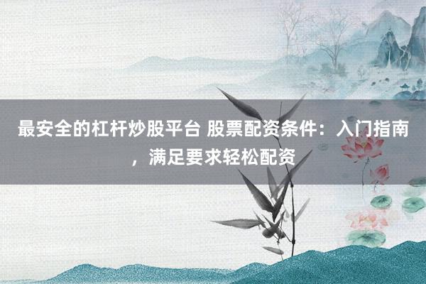 最安全的杠杆炒股平台 股票配资条件：入门指南，满足要求轻松配资