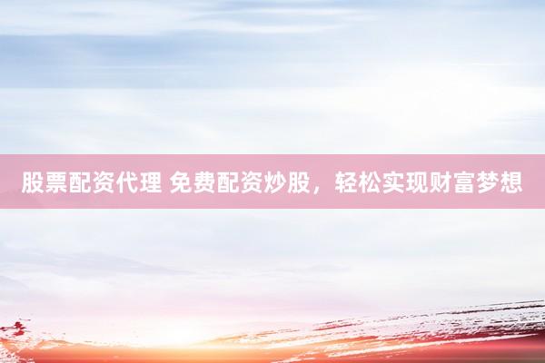 股票配资代理 免费配资炒股，轻松实现财富梦想