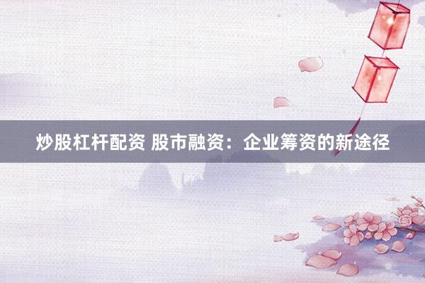 炒股杠杆配资 股市融资：企业筹资的新途径