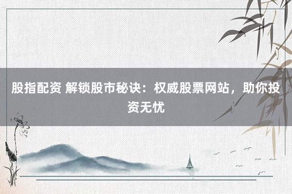 股指配资 解锁股市秘诀：权威股票网站，助你投资无忧