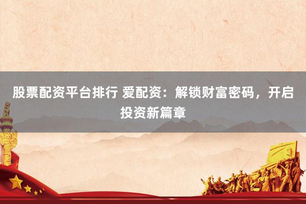 股票配资平台排行 爱配资：解锁财富密码，开启投资新篇章