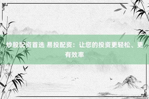 炒股配资首选 易投配资：让您的投资更轻松、更有效率