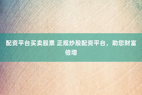 配资平台买卖股票 正规炒股配资平台，助您财富倍增