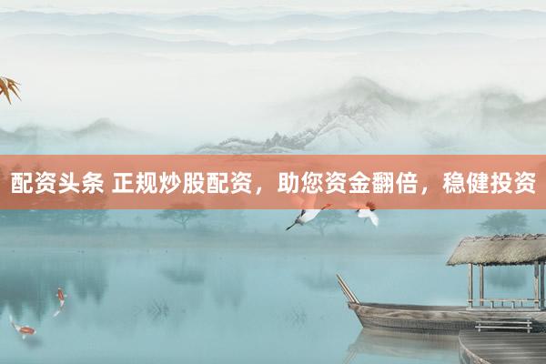 配资头条 正规炒股配资，助您资金翻倍，稳健投资