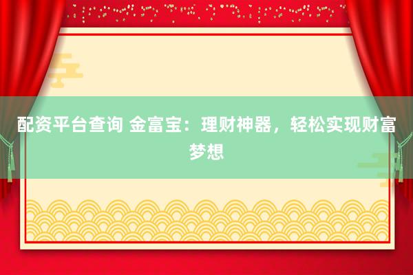 配资平台查询 金富宝：理财神器，轻松实现财富梦想